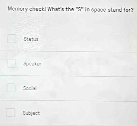 Memory check! What's the "S" in space stand for?
Status
Speaker
Social
Subject