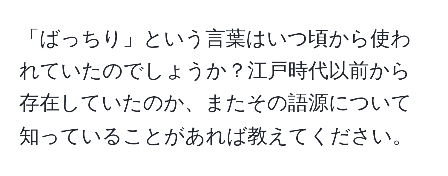 「ばっちり」という言葉はいつ頃から使われていたのでしょうか？江戸時代以前から存在していたのか、またその語源について知っていることがあれば教えてください。