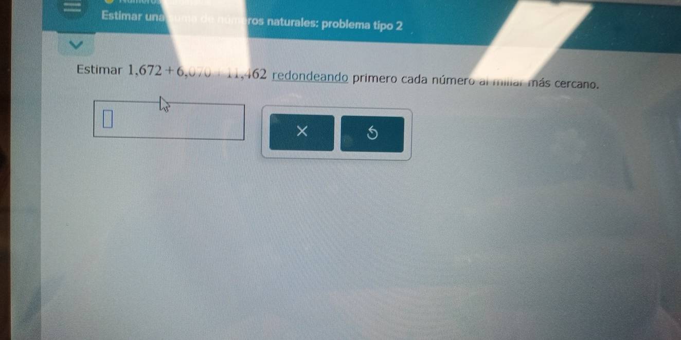 Estimar una ros naturales: problema tipo 2 
Estimar 1,672+6,0,0=11,462 redondeando primero cada número al miliar más cercano. 
×