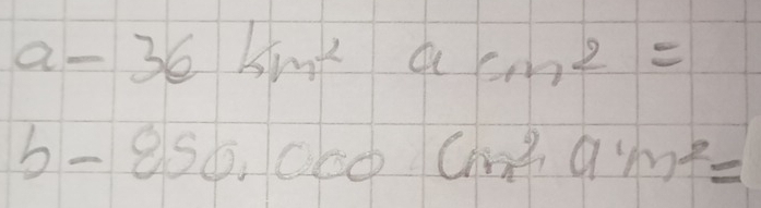 a-36km^2 a cm^2=
b-850,000cm^2,9m^2=