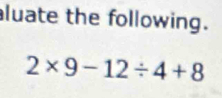 luate the following.
2* 9-12/ 4+8