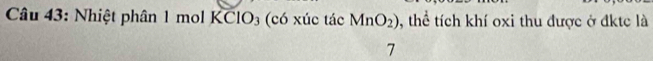 Nhiệt phân 1 mol KClO₃ (có xúc tác MnO_2) , thể tích khí oxi thu được ở đktc là 
7