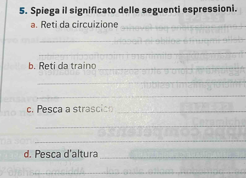 Spiega il significato delle seguenti espressioni. 
a. Reti da circuizione_ 
_ 
_ 
b. Reti da traino_ 
_ 
_ 
c. Pesca a strascic_ 
_ 
_ 
d. Pesca d’altura_ 
_