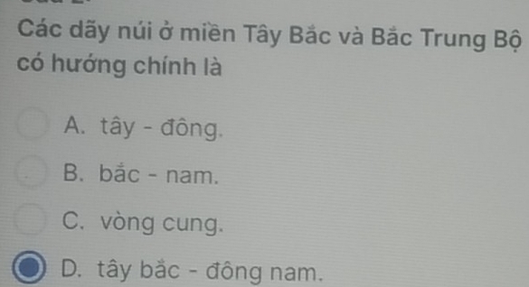 Các dãy núi ở miền Tây Bắc và Bắc Trung Bộ
có hướng chính là
A. tây - đông.
B. bắc - nam.
C. vòng cung.
D. tây bắc - đông nam.