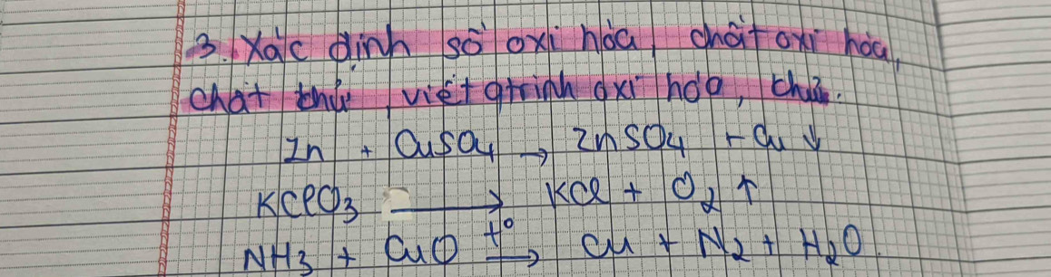 Xac dinh sōox hàa chà oxi hòa, 
chat thu viet grinh gxi 1100 ,chiin.
Zn+CuSO_4to ZnSO_4+Cudownarrow
KClO_3to KCl+O_2uparrow
NH_3+CuOxrightarrow t°Cu+N_2+H_2O.