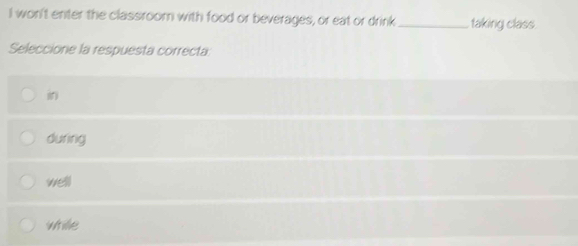 won't enter the classroom with food or beverages, or eat or drink _taking class.
Seleccione la respuesta correcta
in
during
well
whille