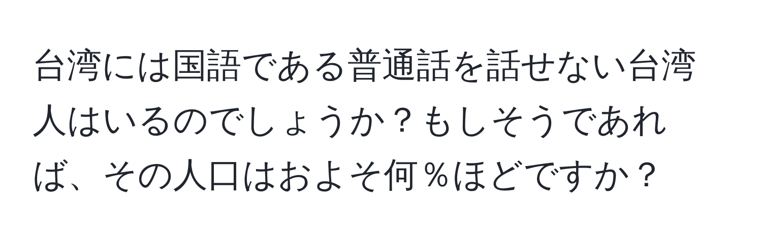 台湾には国語である普通話を話せない台湾人はいるのでしょうか？もしそうであれば、その人口はおよそ何％ほどですか？