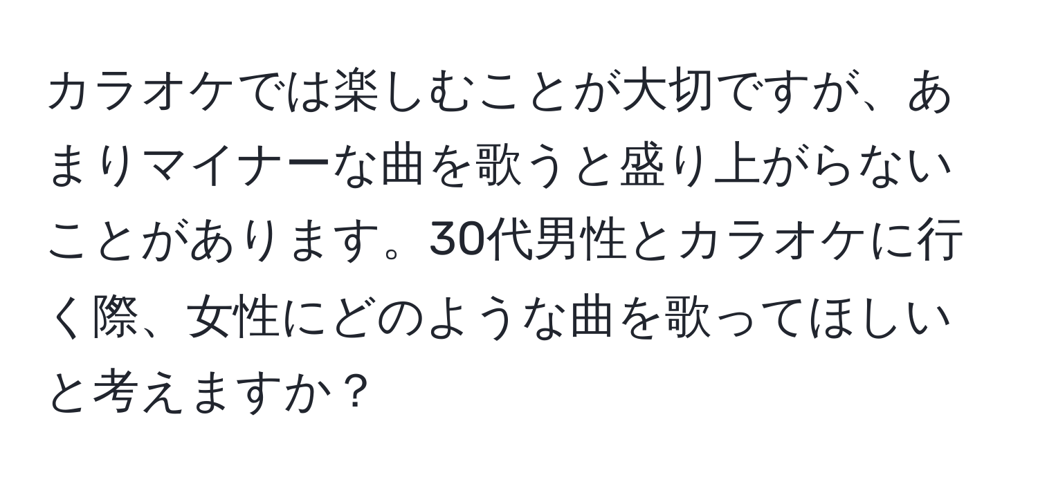 カラオケでは楽しむことが大切ですが、あまりマイナーな曲を歌うと盛り上がらないことがあります。30代男性とカラオケに行く際、女性にどのような曲を歌ってほしいと考えますか？