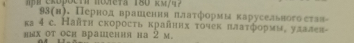 ph Čróβοсth πолeta 180 km/4? 
93(н). Пернод врашения πлатформы карусельного став- 
ка4 с. Найτн скорость крайннх τочек πлатформы улален- 
ных т оси врашения на 2 м.