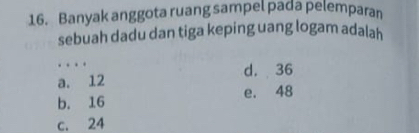 Banyak anggota ruang sampel pada pelemparan
sebuah dadu dan tiga keping uang logam adalah
…
d. 36
a. 12
b. 16 e. 48
c. 24