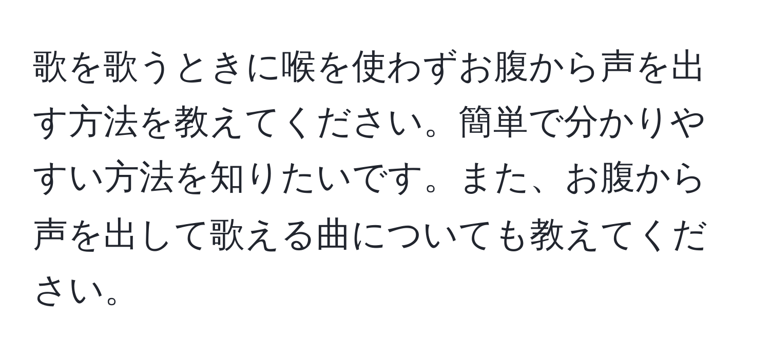 歌を歌うときに喉を使わずお腹から声を出す方法を教えてください。簡単で分かりやすい方法を知りたいです。また、お腹から声を出して歌える曲についても教えてください。