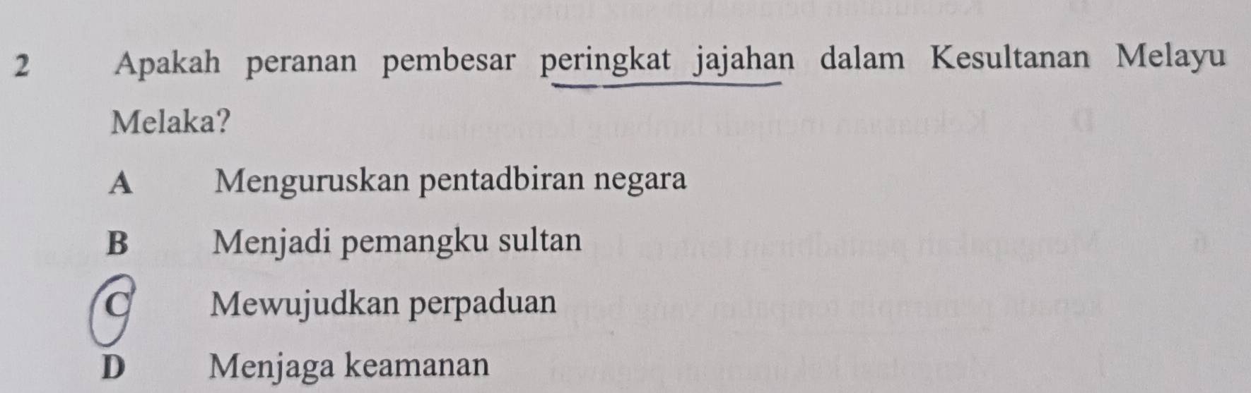 Apakah peranan pembesar peringkat jajahan dalam Kesultanan Melayu
Melaka?
A Menguruskan pentadbiran negara
B Menjadi pemangku sultan
C Mewujudkan perpaduan
D Menjaga keamanan