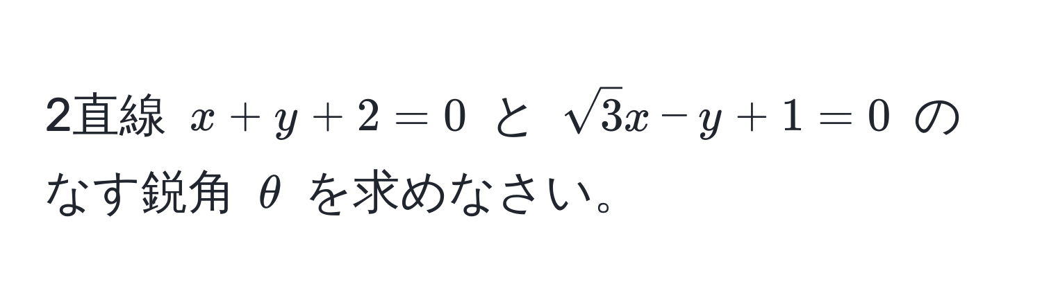 2直線 $x + y + 2 = 0$ と $sqrt(3)x - y + 1 = 0$ のなす鋭角 $θ$ を求めなさい。