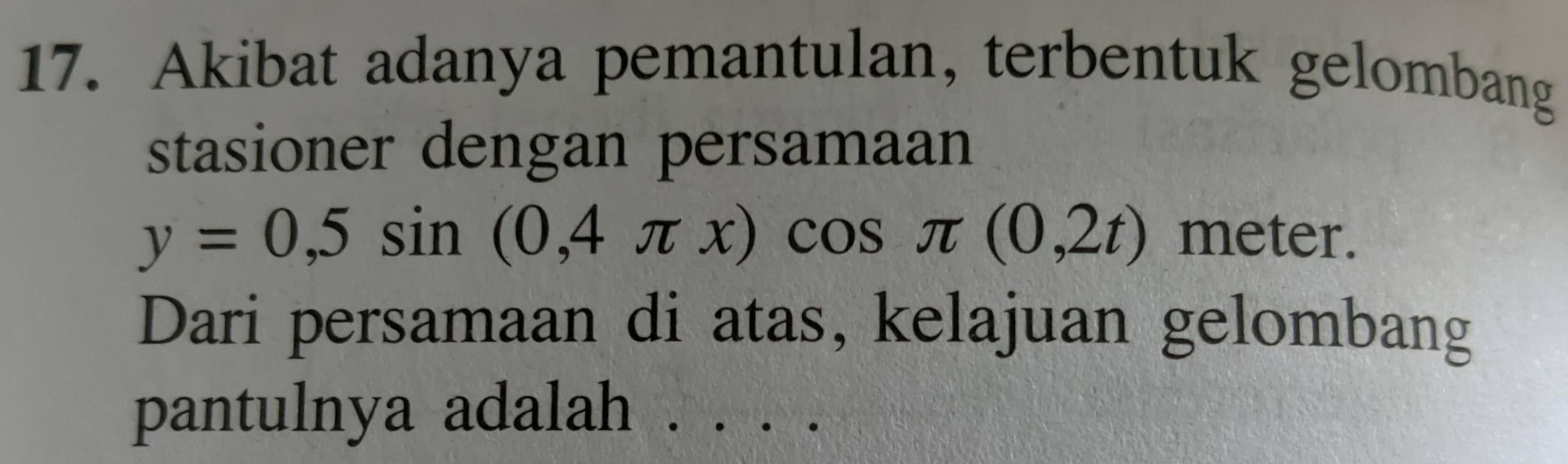 Akibat adanya pemantulan, terbentuk gelombang 
stasioner dengan persamaan
y=0,5sin (0,4π x)cos π (0,2t) meter. 
Dari persamaan di atas, kelajuan gelombang 
pantulnya adalah . . . .