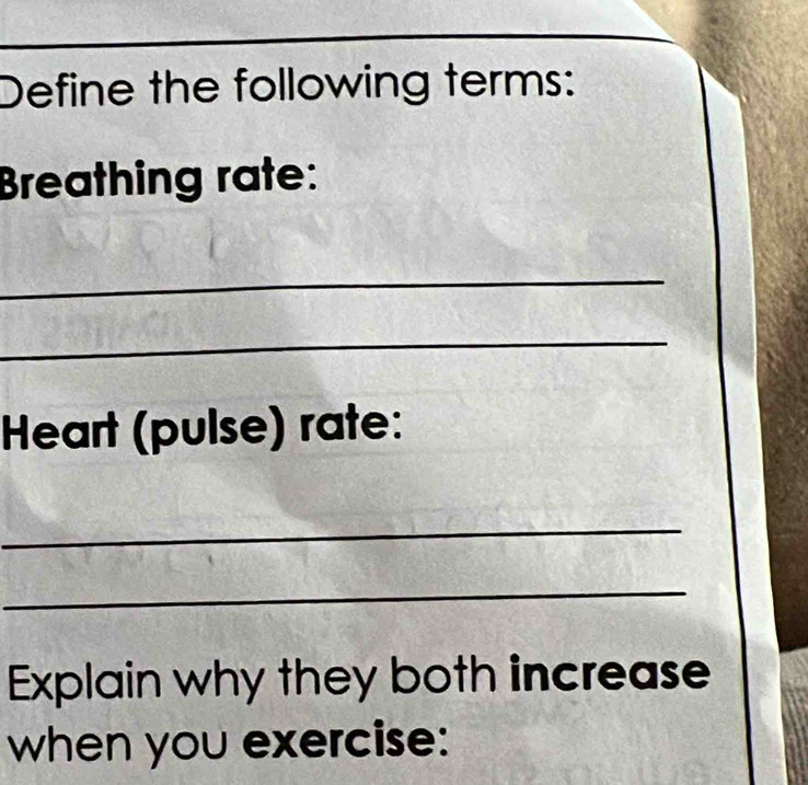 Define the following terms: 
Breathing rate: 
_ 
_ 
Heart (pulse) rate: 
_ 
_ 
Explain why they both increase 
when you exercise: