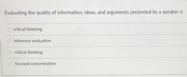 Evaluating the quality of information, ideas, and arguments presented by a speaker is
critical listening
inference evaluation
critical thinking
focused concentration