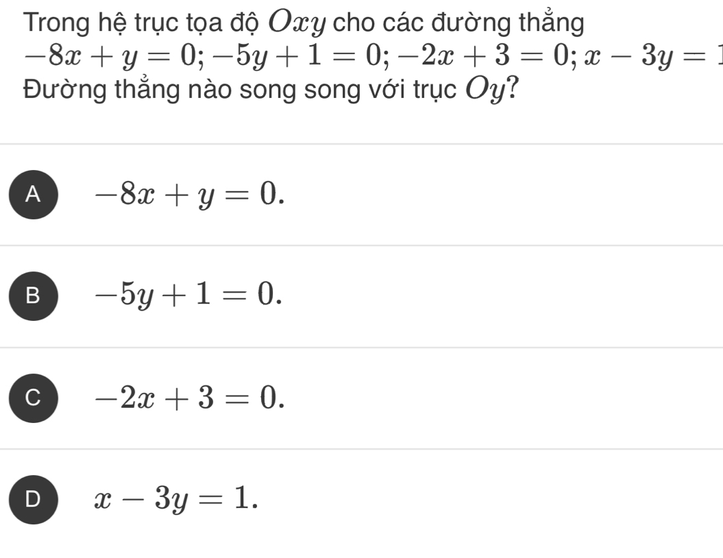 Trong hệ trục tọa độ Oxy cho các đường thẳng
-8x+y=0; -5y+1=0; -2x+3=0; x-3y=
Đường thẳng nào song song với trục Oy?
A -8x+y=0.
B -5y+1=0.
C -2x+3=0.
D x-3y=1.