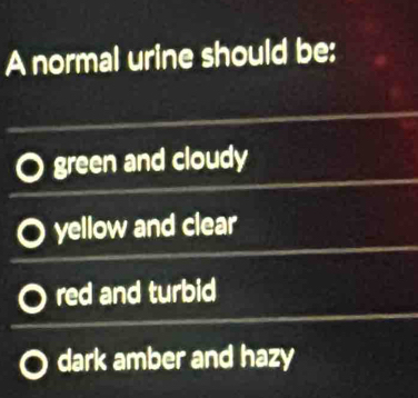 A normal urine should be:
green and cloudy
yellow and clear
red and turbid
dark amber and hazy