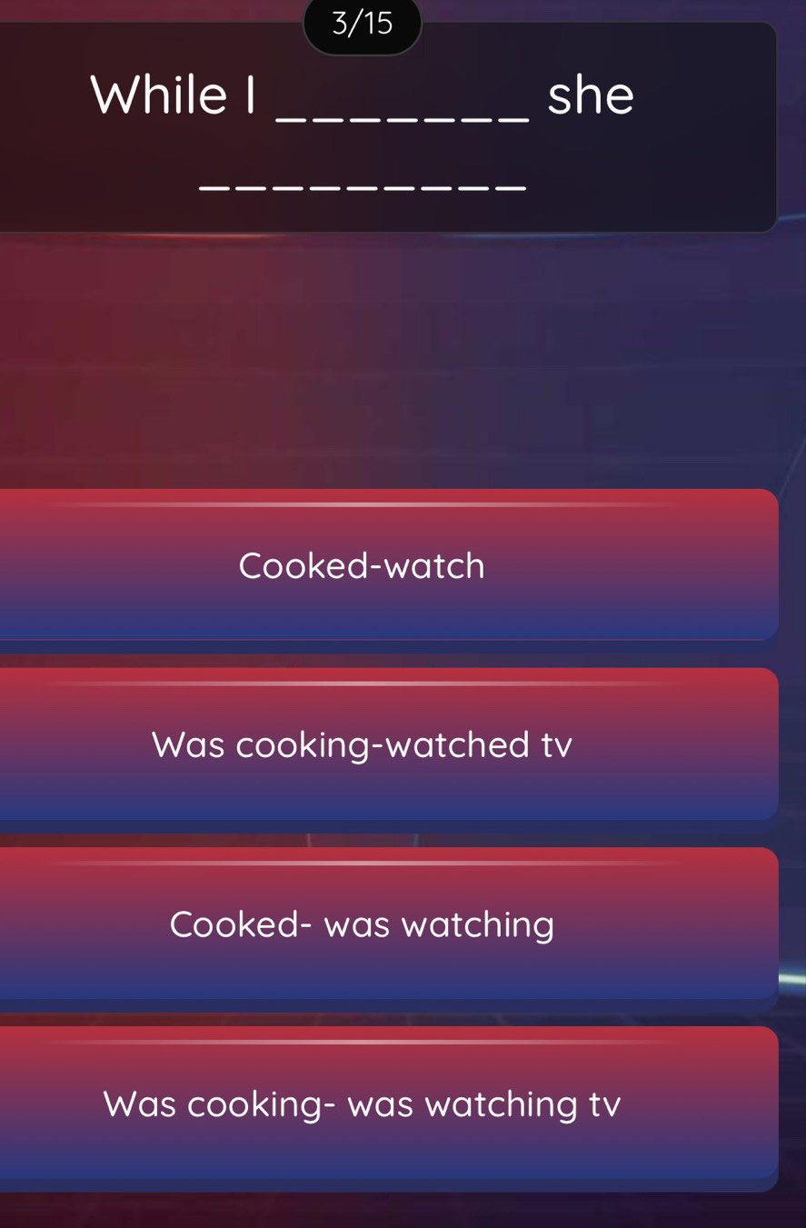 3/15
While I _she
_
Cooked-watch
Was cooking-watched tv
Cooked- was watching
Was cooking- was watching tv