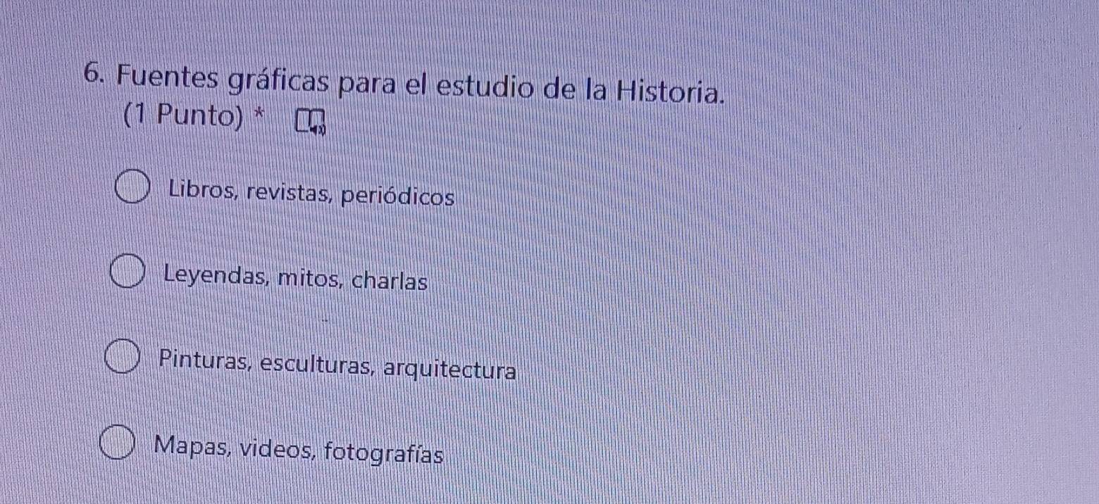 Fuentes gráficas para el estudio de la Historia.
(1 Punto) *
Libros, revistas, periódicos
Leyendas, mitos, charlas
Pinturas, esculturas, arquitectura
Mapas, videos, fotografías