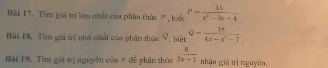 Tìm giá trị lớn nhất của phân thức P , biết P= 15/x^2-2x+4 . 
Bài 18. Tìm giá trị nhỏ nhất của phân thức Ý, biết Q= 18/4x-x^2-7 . 
Bài 19. Tìm giá trị nguyên của # đề phân thức  6/2x+1  nhận giá trị nguyên.