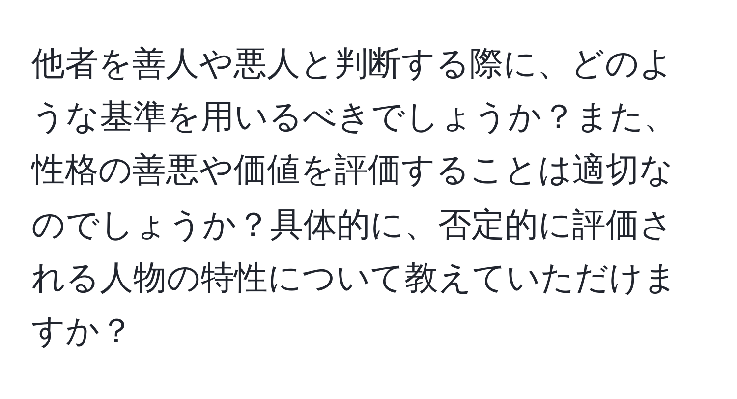 他者を善人や悪人と判断する際に、どのような基準を用いるべきでしょうか？また、性格の善悪や価値を評価することは適切なのでしょうか？具体的に、否定的に評価される人物の特性について教えていただけますか？