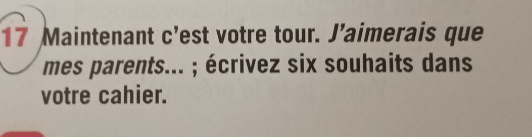 Maintenant c’est votre tour. J’aimerais que 
mes parents... ; écrivez six souhaits dans 
votre cahier.