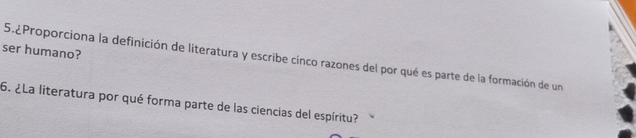 ser humano? 
5.¿Proporciona la definición de literatura y escribe cinco razones del por qué es parte de la formación de un 
6. ¿La literatura por qué forma parte de las ciencias del espíritu?