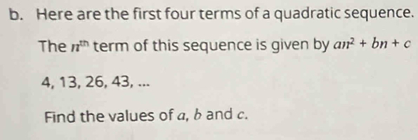 Here are the first four terms of a quadratic sequence. 
The n^(th) term of this sequence is given by an^2+bn+c
4, 13, 26, 43, ... 
Find the values of a, b and c.