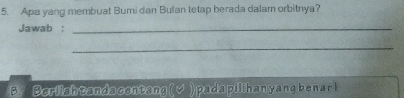 Apa yang membuat Bumi dan Bulan tetap berada dalam orbitnya? 
Jawab :_ 
_ 
B. Berilah tanda centang (√ ) pada pilihan yang benarl