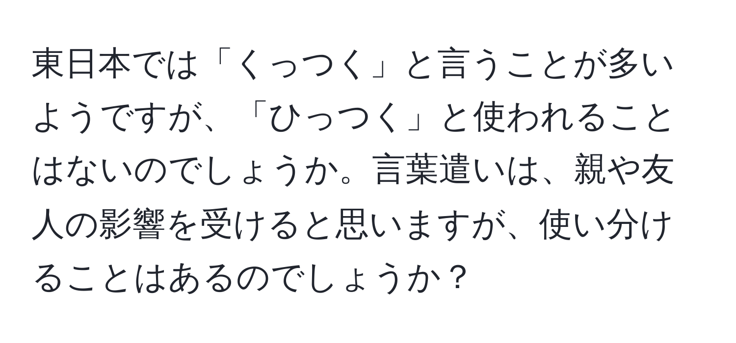 東日本では「くっつく」と言うことが多いようですが、「ひっつく」と使われることはないのでしょうか。言葉遣いは、親や友人の影響を受けると思いますが、使い分けることはあるのでしょうか？