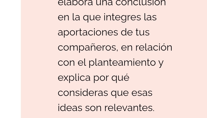 elabóra una conclusión 
en la que integres las 
aportaciones de tus 
compañeros, en relación 
con el planteamiento y 
explica por qué 
consideras que esas 
ideas son relevantes.