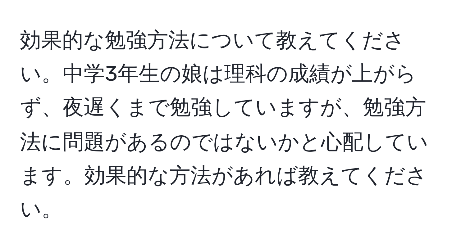 効果的な勉強方法について教えてください。中学3年生の娘は理科の成績が上がらず、夜遅くまで勉強していますが、勉強方法に問題があるのではないかと心配しています。効果的な方法があれば教えてください。