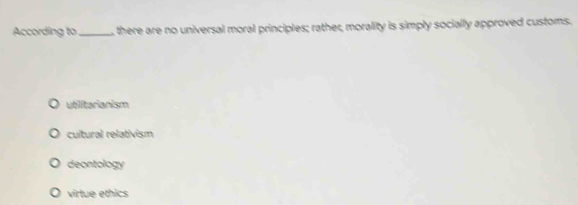 According to_ , there are no universal moral principles; rather, morality is simply socially approved customs.
utilitarianism
cultural relativism
deontology
virtue ethics