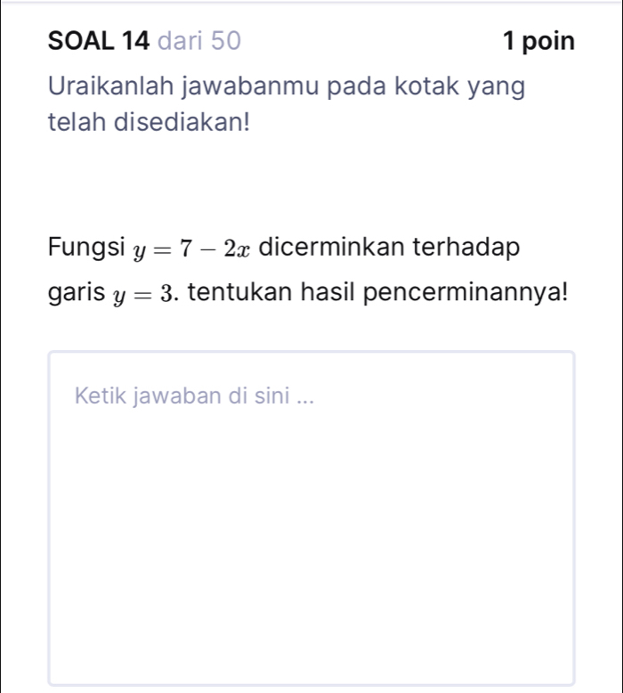 SOAL 14 dari 50 1 poin 
Uraikanlah jawabanmu pada kotak yang 
telah disediakan! 
Fungsi y=7-2x dicerminkan terhadap 
garis y=3. tentukan hasil pencerminannya! 
Ketik jawaban di sini ...