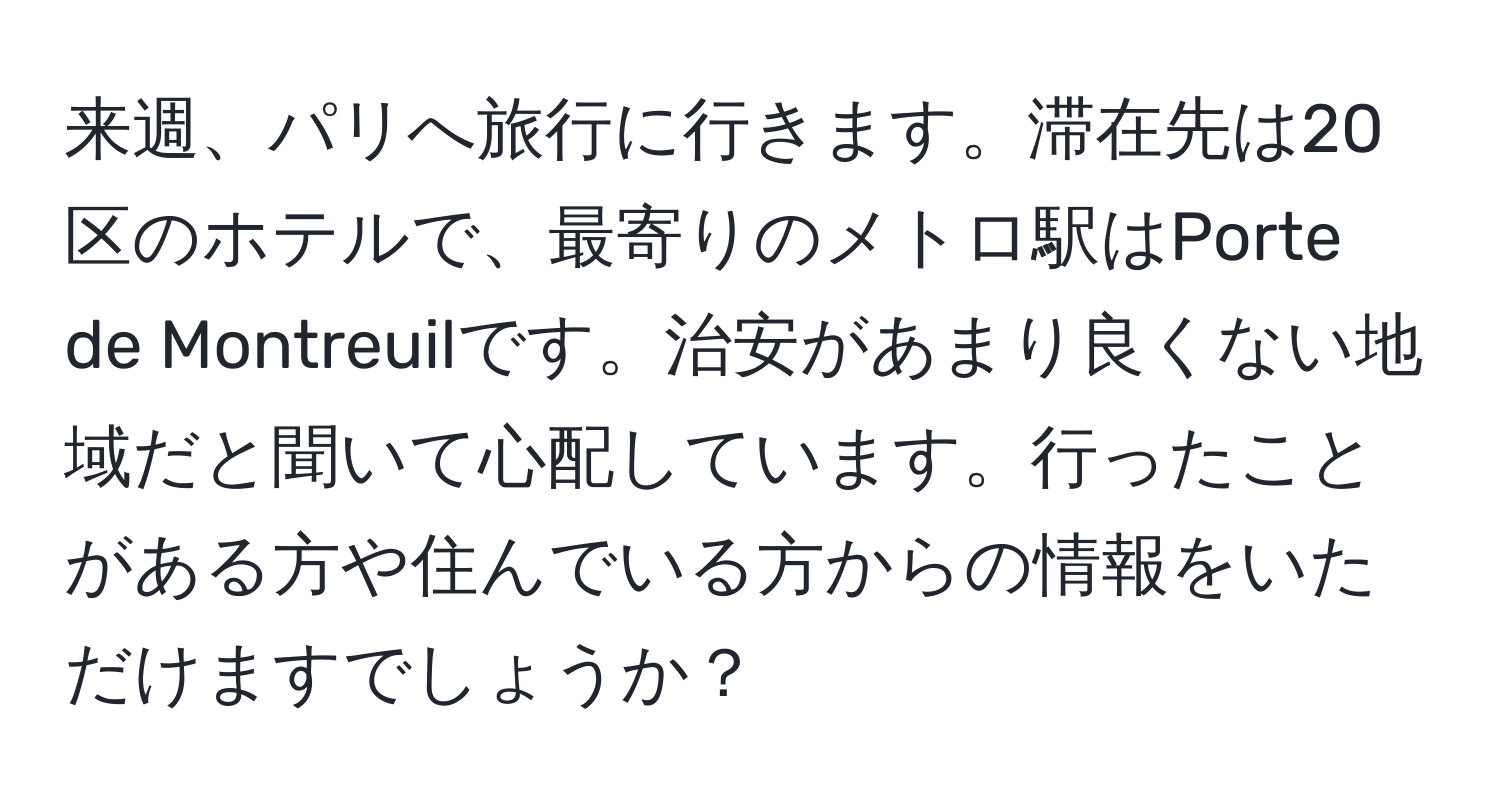 来週、パリへ旅行に行きます。滞在先は20区のホテルで、最寄りのメトロ駅はPorte de Montreuilです。治安があまり良くない地域だと聞いて心配しています。行ったことがある方や住んでいる方からの情報をいただけますでしょうか？