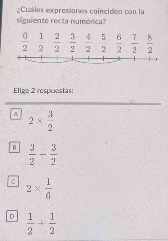 ¿Cuáles expresiones coinciden con la
siguiente recta numérica?
Elige 2 respuestas:
A 2*  3/2 
B  3/2 + 3/2 
C 2*  1/6 
D  1/2 + 1/2 