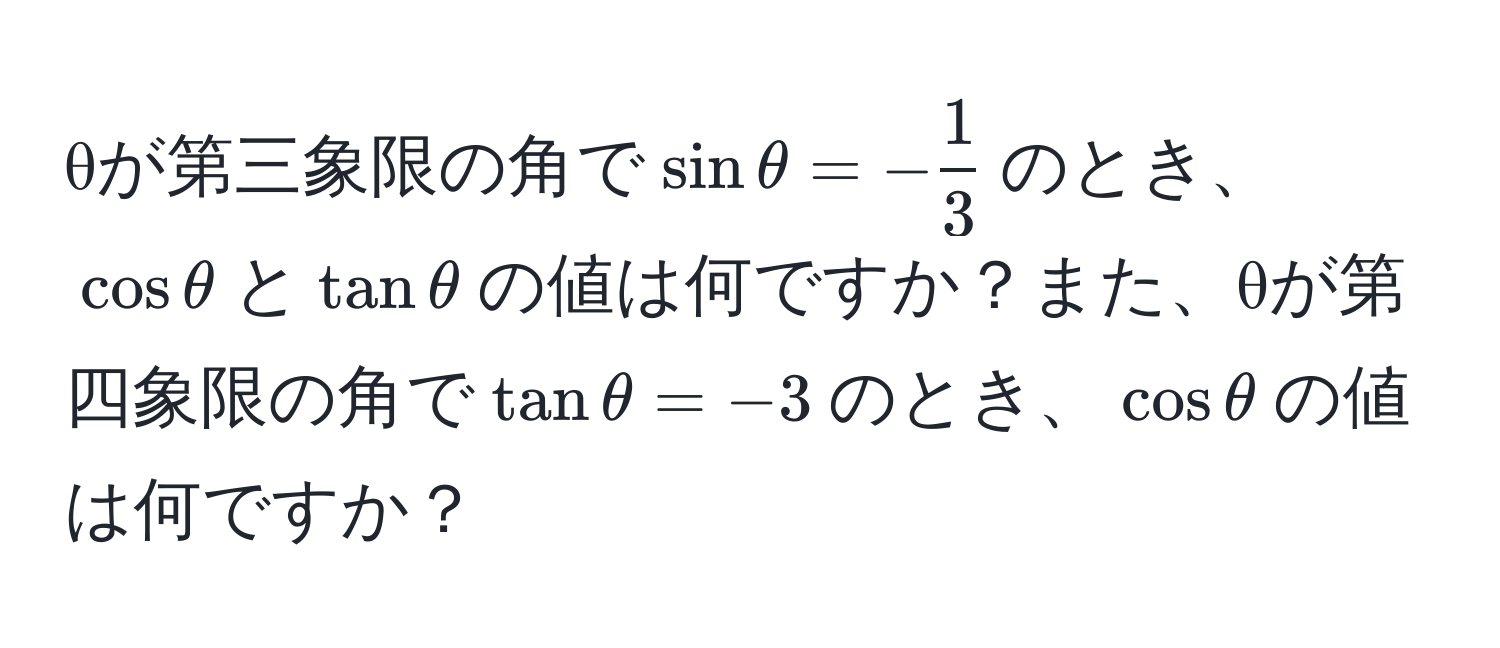 θが第三象限の角で$sin θ = - 1/3 $のとき、$cos θ$と$tan θ$の値は何ですか？また、θが第四象限の角で$tan θ = -3$のとき、$cos θ$の値は何ですか？