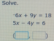 Solve.
-6x+9y=18
5x-4y=6
(□ ,□ )