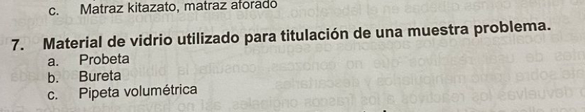 c. Matraz kitazato, matraz aforado
7. Material de vidrio utilizado para titulación de una muestra problema.
a. Probeta
b. Bureta
c. Pipeta volumétrica