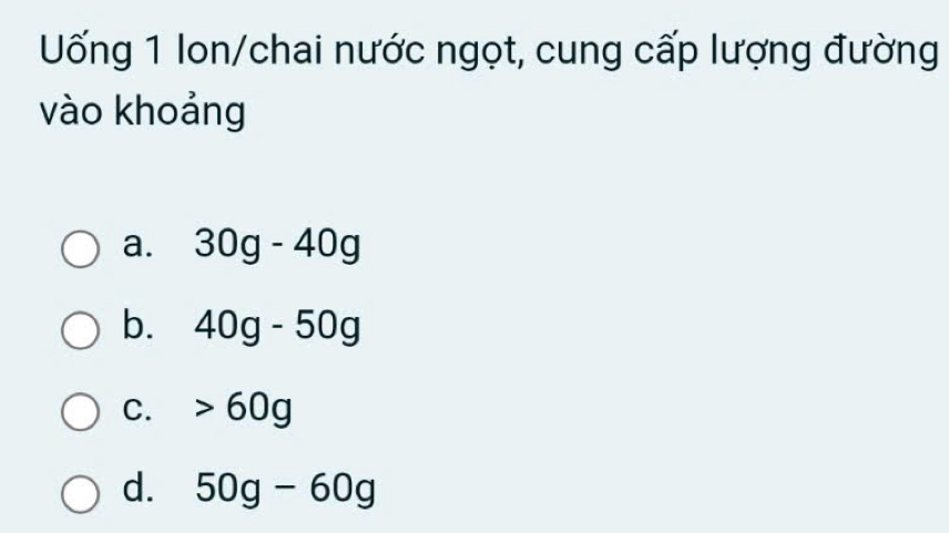 Uống 1 lon/chai nước ngọt, cung cấp lượng đường
vào khoảng
a. 30g-40g
b. 40g-50g
C. 60g
d. 50g-60g