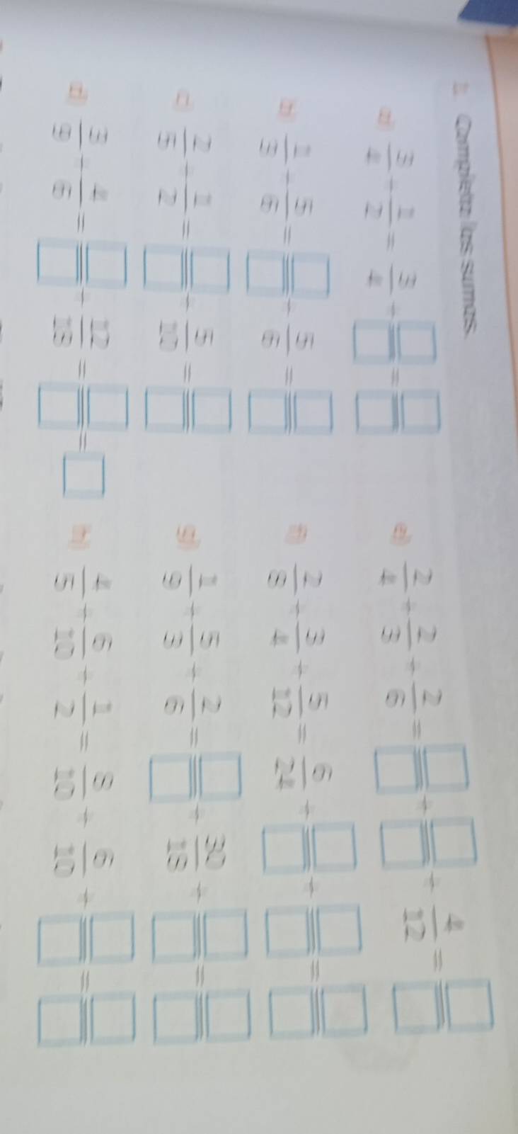 Compíeta las sumas. 
z  3/4 + 1/2 = 3/4 + □ /□  = □ /□  
e)  2/4 + 2/3 + 2/6 = □ /□  + □ /□  + 4/12 = □ /□  
2  2/3 + 5/6 = □ /□  - 5/6 = □ /□  
 2/8 + 3/4 + 5/12 = 6/24 + □ /□  + □ /□  = □ /□  
 2/5 + 2/2 = □ /□  - 5/20 = □ /□  
sì  1/9 + 5/3 + 2/6 = □ /□  + 30/18 + □ /□  = □ /□  
d  3/9 + 4/6 = □ /□  + 12/28 = □ /□  =□ (hj)  4/5 + 6/10 + 1/2 = 8/10 + 6/10 + □ /□  = □ /□  