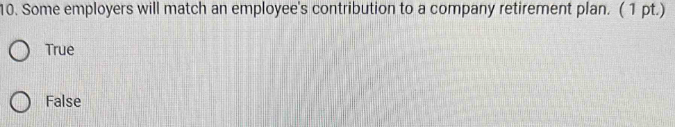 Some employers will match an employee's contribution to a company retirement plan. ( 1 pt.)
True
False