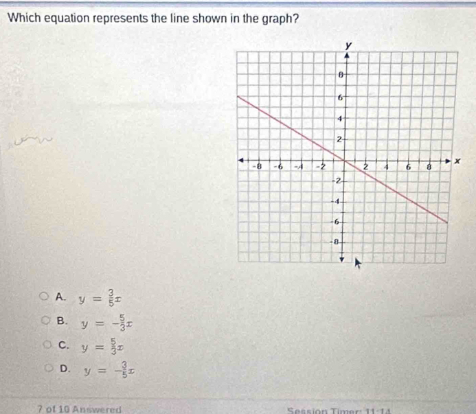 Which equation represents the line shown in the graph?
A. y= 3/5 x
B. y=- 5/3 x
C. y= 5/3 x
D. y=- 3/5 x
7 of 10 Answered Session Timer: 11:14