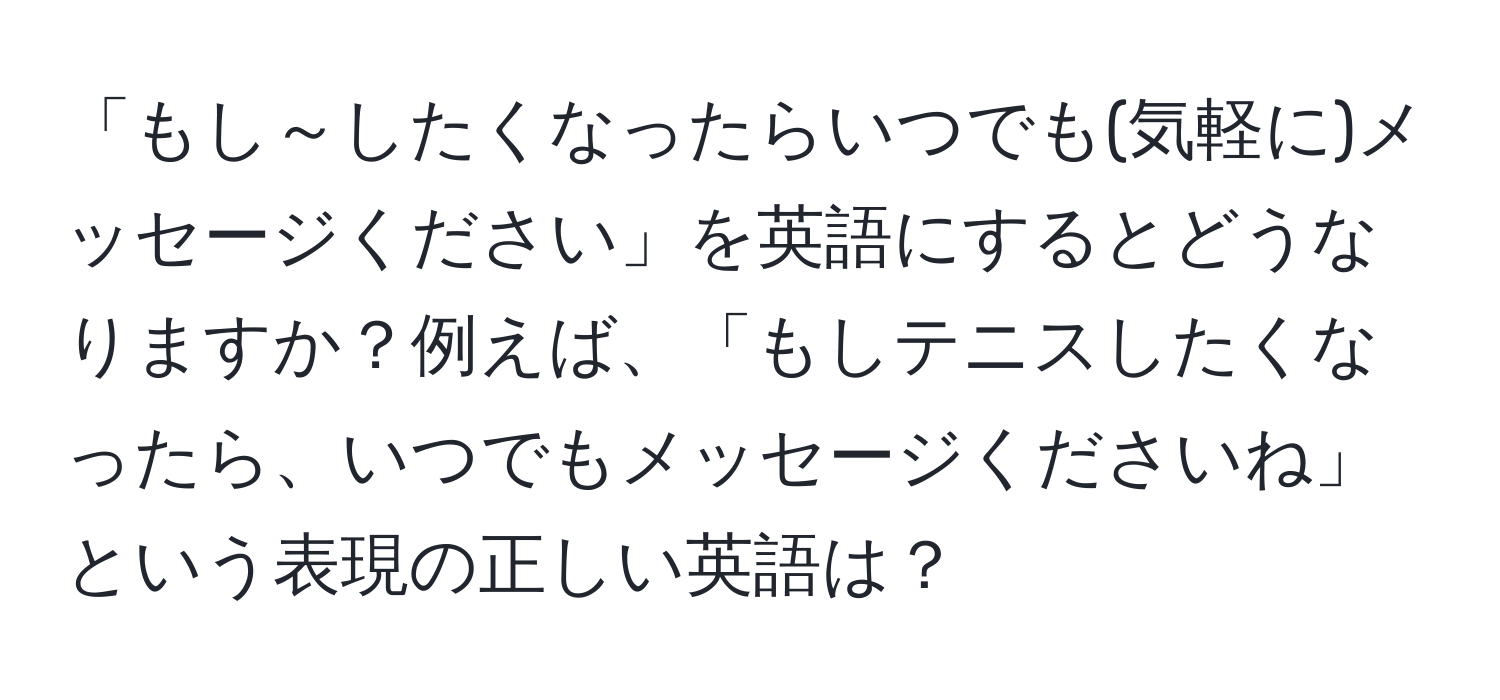 「もし～したくなったらいつでも(気軽に)メッセージください」を英語にするとどうなりますか？例えば、「もしテニスしたくなったら、いつでもメッセージくださいね」という表現の正しい英語は？