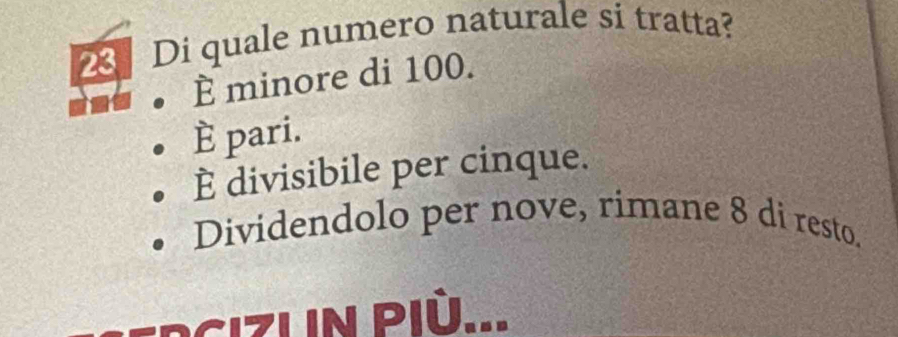 Di quale numero naturale si tratta?
È minore di 100.
È pari.
È divisibile per cinque.
Dividendolo per nove, rimane 8 di resto.
Cizuin Più