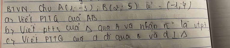 BTVN. Chu A(1,-3); B(alpha ,5)vector u=(-1,4)
ai Vie't PITQ CuQ AB 
by Viet ptrs cuà A qua A vá wháo n' la utp? 
cy Viet pī+O euà a dì qua b và à I△