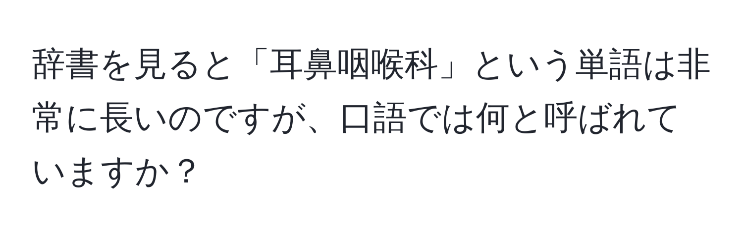 辞書を見ると「耳鼻咽喉科」という単語は非常に長いのですが、口語では何と呼ばれていますか？