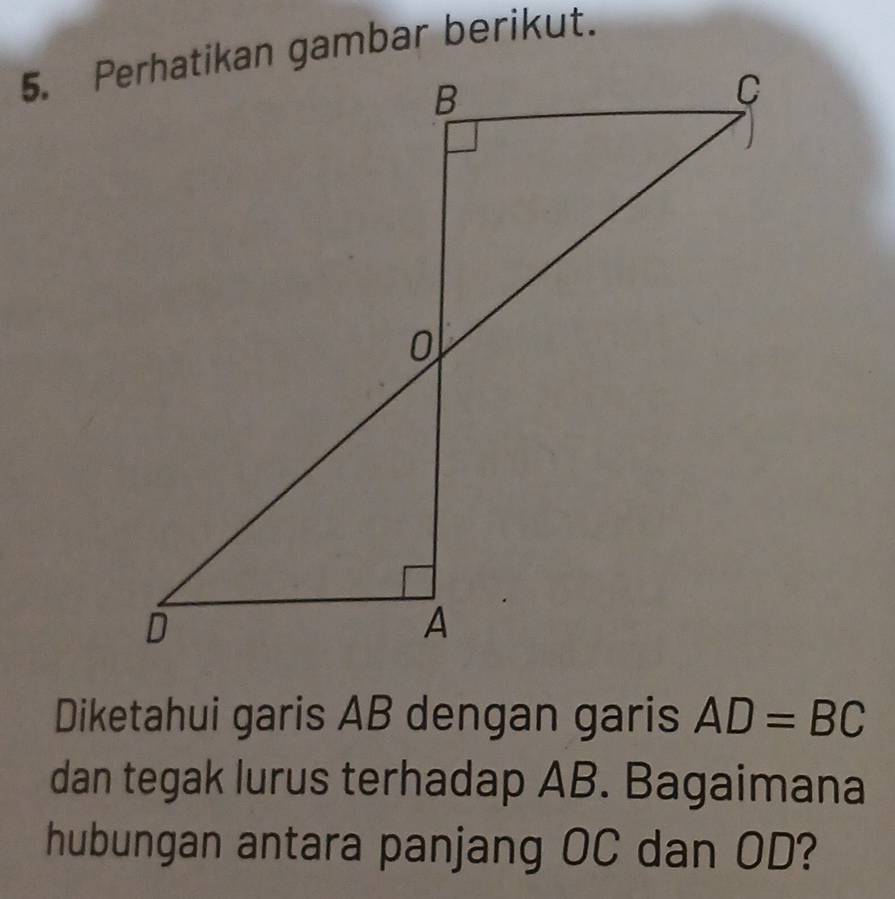 Diketahui garis AB dengan garis AD=BC
dan tegak lurus terhadap AB. Bagaimana 
hubungan antara panjang OC dan OD?