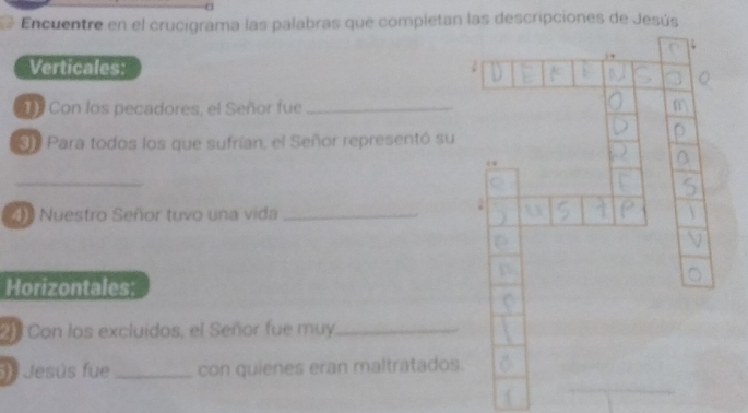 Encuentre en el crucigrama las palabras que completan las descripciones de Jesús 
. 
Verticales: 
1 Con los pecadores, el Señor fue_ 
Sl Para todos los que sufrían, el Señor representó su 
i 
Nuestro Señor tuvo una vida_ 
Horizontales: 
Con los excluidos, el Señor fue muy_ 
3º Jesús fue _con quienes eran maltratados.